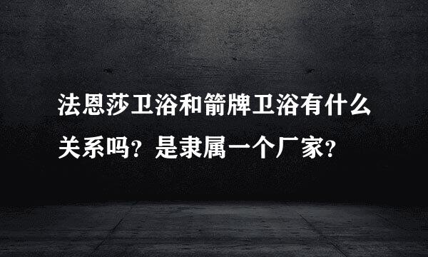 法恩莎卫浴和箭牌卫浴有什么关系吗？是隶属一个厂家？