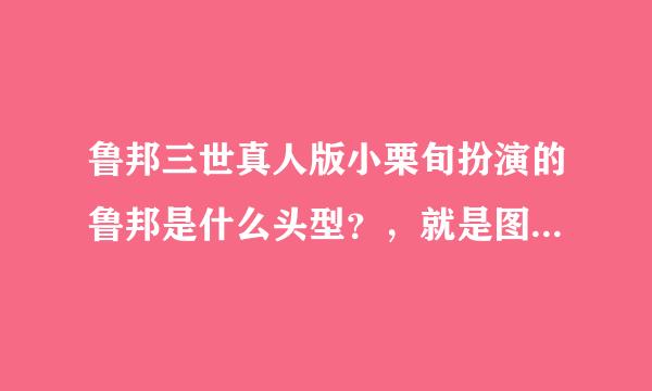 鲁邦三世真人版小栗旬扮演的鲁邦是什么头型？，就是图片中的这位，请大家帮忙看看