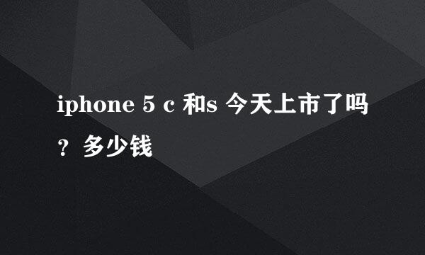 iphone 5 c 和s 今天上市了吗？多少钱