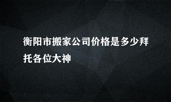 衡阳市搬家公司价格是多少拜托各位大神