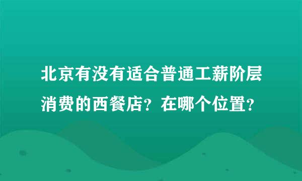 北京有没有适合普通工薪阶层消费的西餐店？在哪个位置？