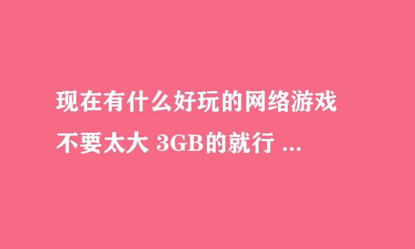 现在有什么好玩的网络游戏 不要太大 3GB的就行 最好人多 不要2D 2.5D的 跪求了 大家一起玩