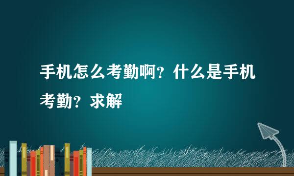 手机怎么考勤啊？什么是手机考勤？求解