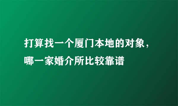 打算找一个厦门本地的对象，哪一家婚介所比较靠谱