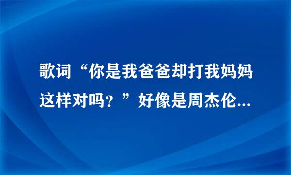 歌词“你是我爸爸却打我妈妈这样对吗？”好像是周杰伦唱的！求歌词