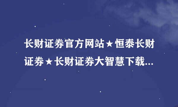 长财证券官方网站★恒泰长财证券★长财证券大智慧下载★长财证券大智慧