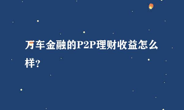 万车金融的P2P理财收益怎么样？