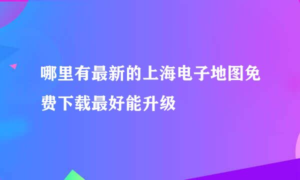 哪里有最新的上海电子地图免费下载最好能升级