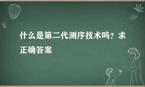 什么是第二代测序技术吗？求正确答案