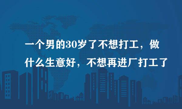 一个男的30岁了不想打工，做什么生意好，不想再进厂打工了