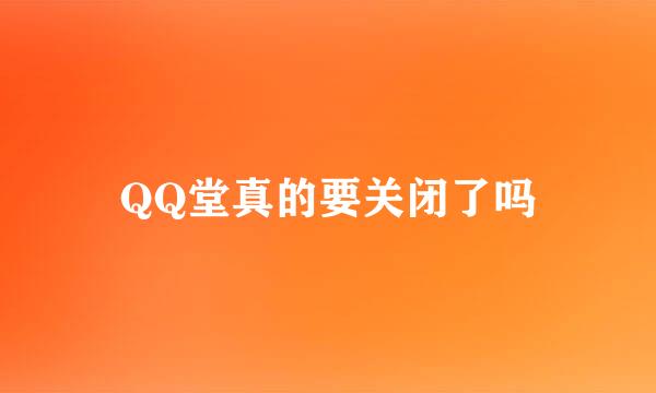 QQ堂真的要关闭了吗