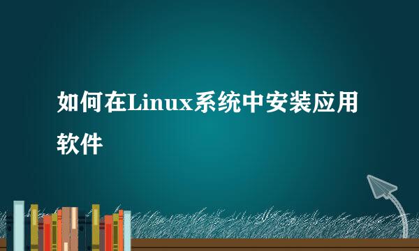 如何在Linux系统中安装应用软件