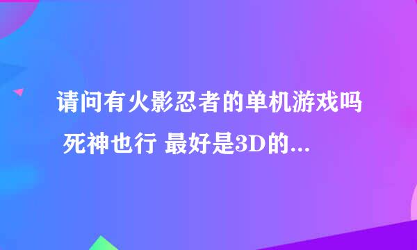 请问有火影忍者的单机游戏吗 死神也行 最好是3D的 再不行2D的也行 要在电脑上玩的 不要再PSP或者PS2玩的