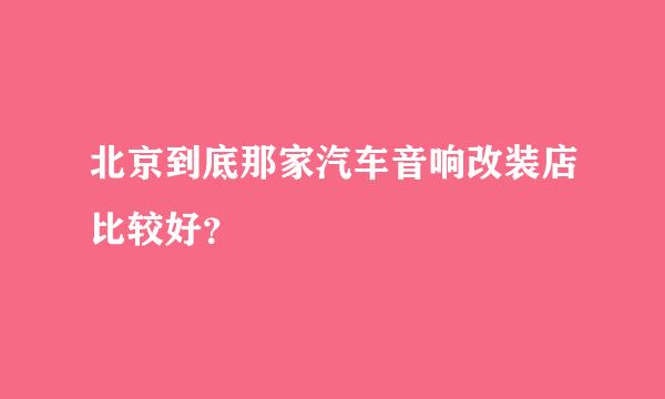 北京到底那家汽车音响改装店比较好？