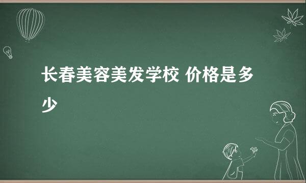 长春美容美发学校 价格是多少