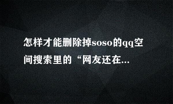 怎样才能删除掉soso的qq空间搜索里的“网友还在搜”记录呢？