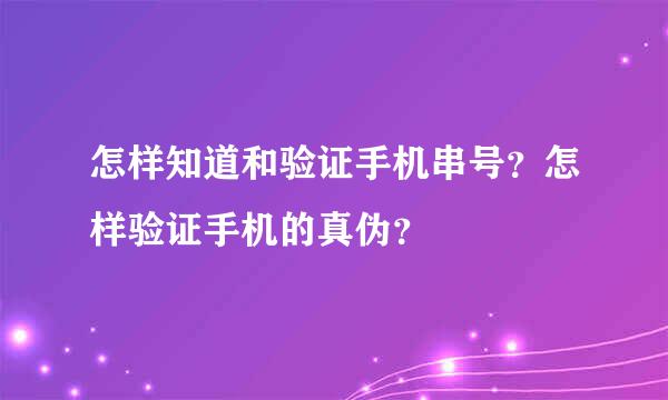 怎样知道和验证手机串号？怎样验证手机的真伪？