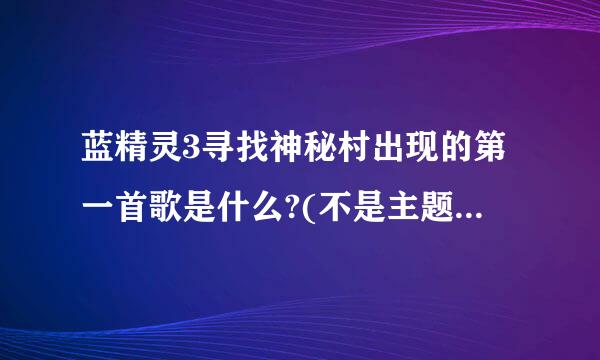 蓝精灵3寻找神秘村出现的第一首歌是什么?(不是主题曲也不是片尾曲)