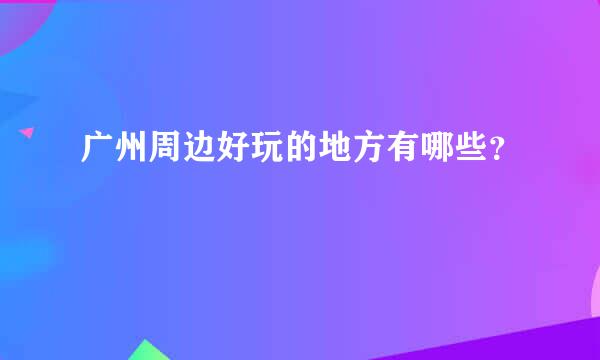 广州周边好玩的地方有哪些？