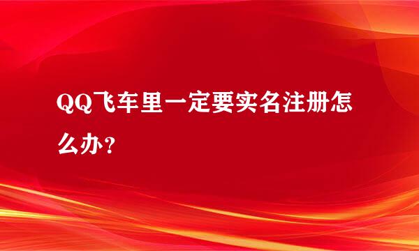 QQ飞车里一定要实名注册怎么办？