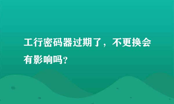 工行密码器过期了，不更换会有影响吗？