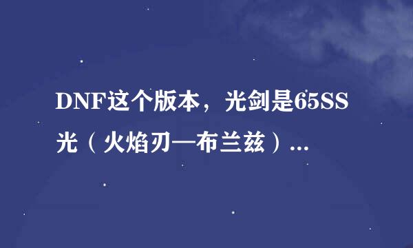 DNF这个版本，光剑是65SS光（火焰刃—布兰兹）好还是65粉光远古遗愿好？给个权威的答案好么？