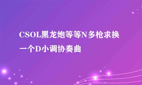 CSOL黑龙炮等等N多枪求换一个D小调协奏曲