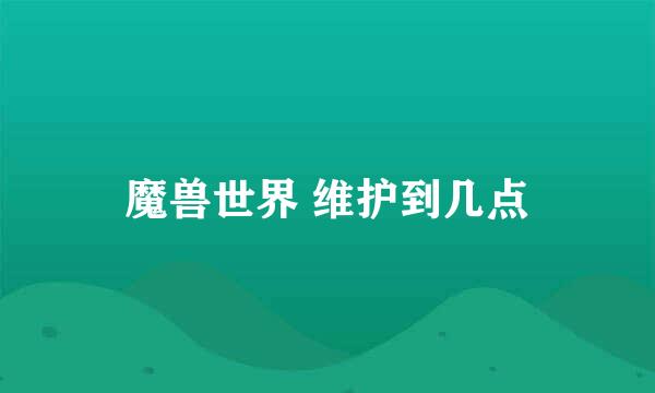 魔兽世界 维护到几点