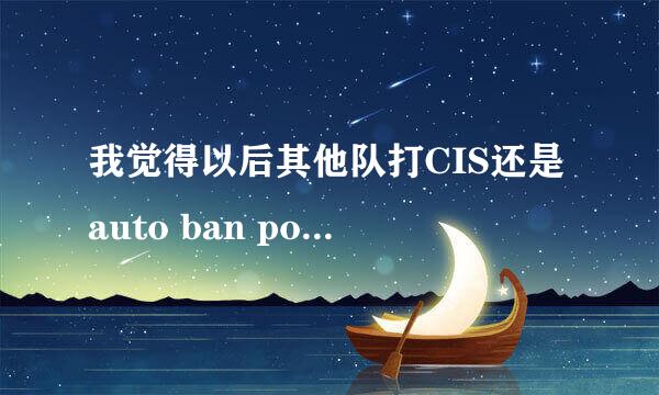 我觉得以后其他队打CIS还是auto ban pom吧。。。