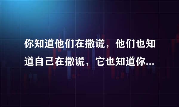 你知道他们在撒谎，他们也知道自己在撒谎，它也知道你知道他在撒谎，但是他还是要撒谎。这是什么意思