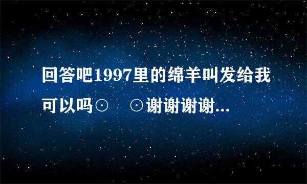 回答吧1997里的绵羊叫发给我可以吗⊙▽⊙谢谢谢谢谢谢你啊～～～～～