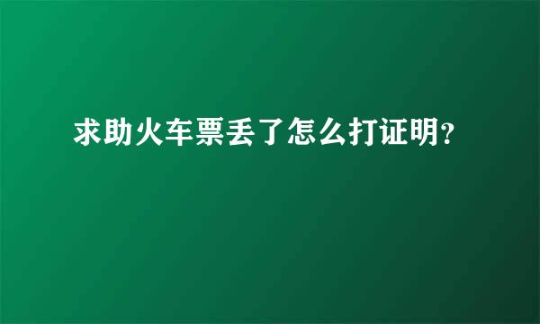 求助火车票丢了怎么打证明？