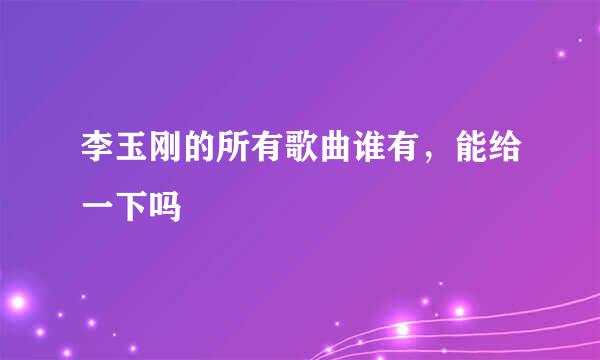 李玉刚的所有歌曲谁有，能给一下吗