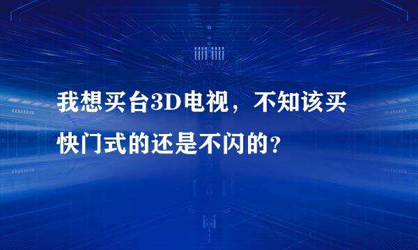 我想买台3D电视，不知该买快门式的还是不闪的？