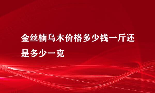 金丝楠乌木价格多少钱一斤还是多少一克