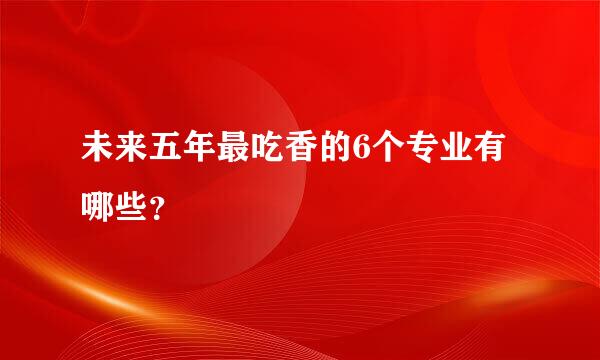 未来五年最吃香的6个专业有哪些？