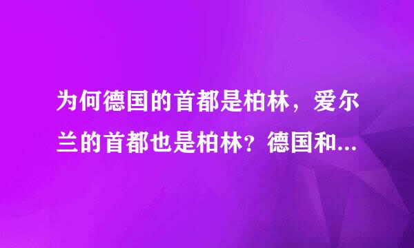 为何德国的首都是柏林，爱尔兰的首都也是柏林？德国和爱尔兰有什么关系？