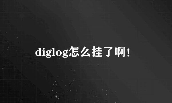 diglog怎么挂了啊！