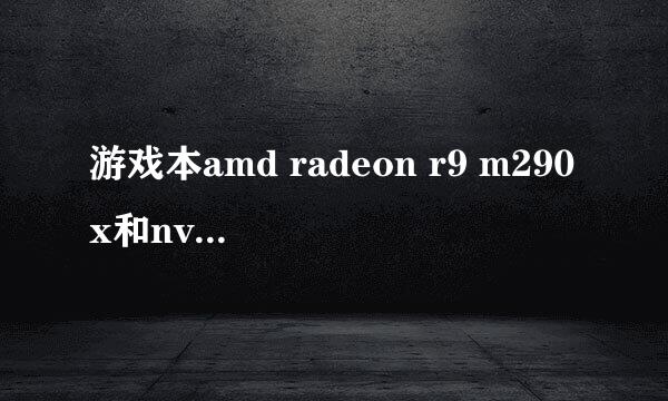 游戏本amd radeon r9 m290x和nvidia geforce gtx 880m显卡哪