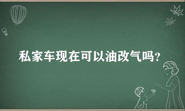 私家车现在可以油改气吗？