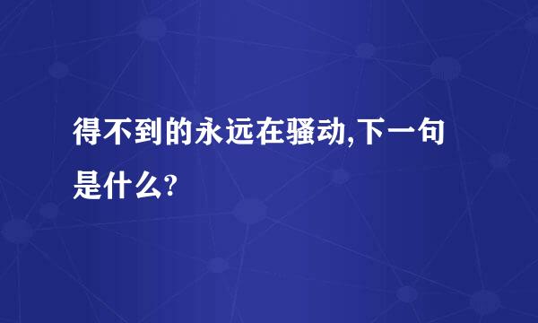 得不到的永远在骚动,下一句是什么?