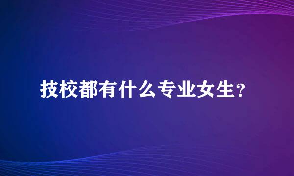 技校都有什么专业女生？