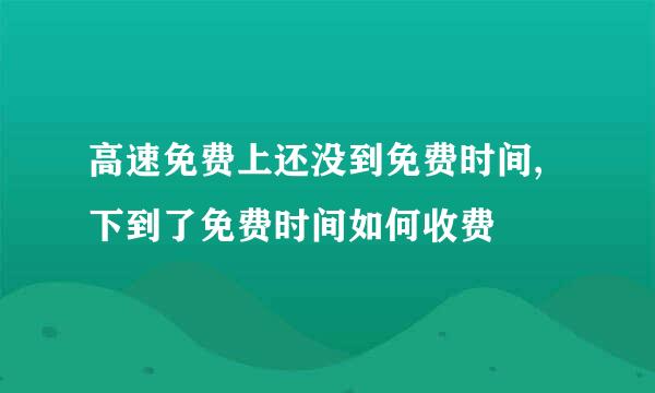 高速免费上还没到免费时间,下到了免费时间如何收费