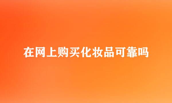 在网上购买化妆品可靠吗