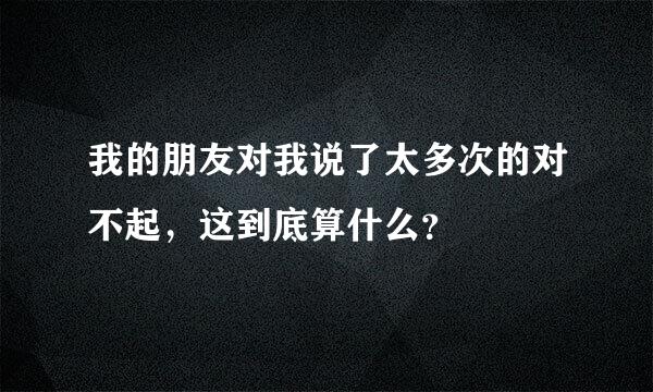 我的朋友对我说了太多次的对不起，这到底算什么？