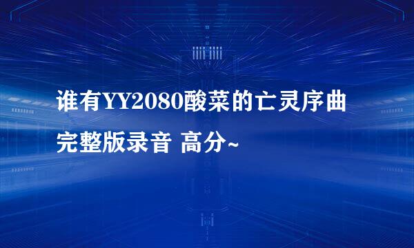 谁有YY2080酸菜的亡灵序曲完整版录音 高分~