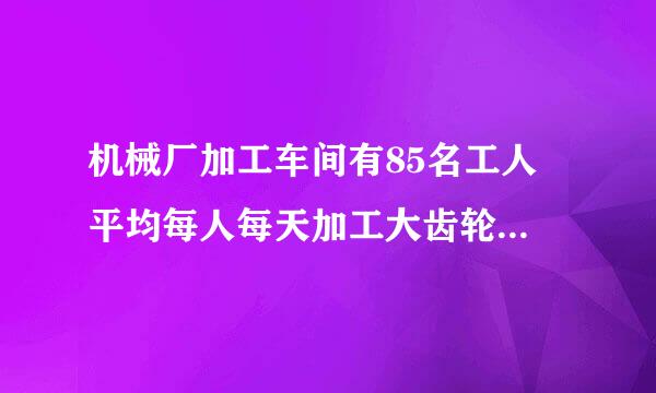 机械厂加工车间有85名工人 平均每人每天加工大齿轮16个或小齿轮10个，