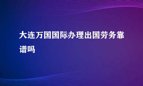 大连万国国际办理出国劳务靠谱吗