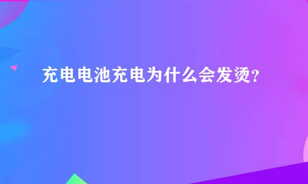 充电电池充电为什么会发烫？