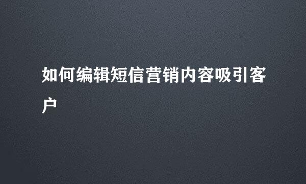 如何编辑短信营销内容吸引客户